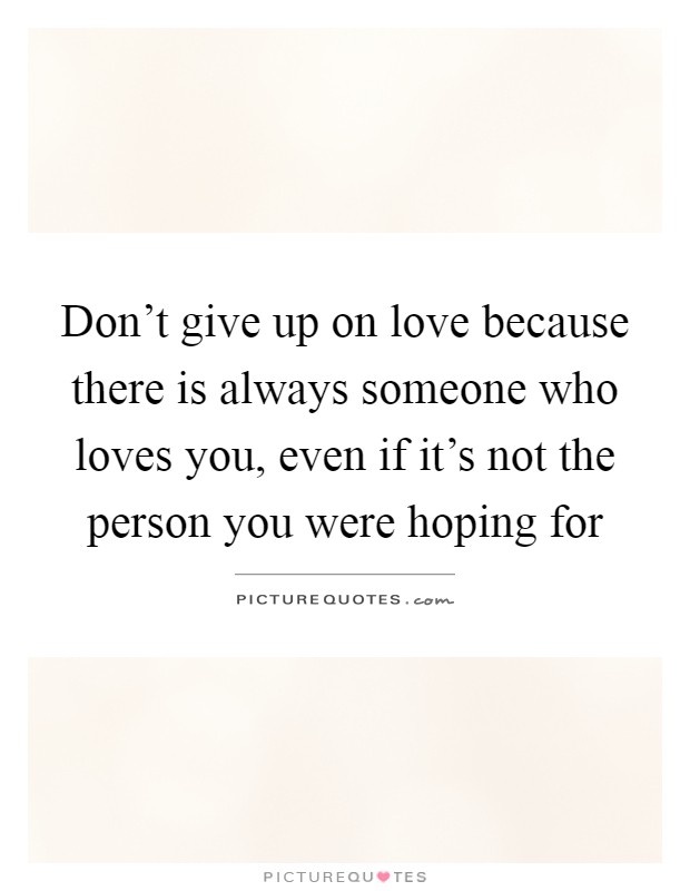 Don't give up on love because there is always someone who loves you, even if it's not the person you were hoping for Picture Quote #1