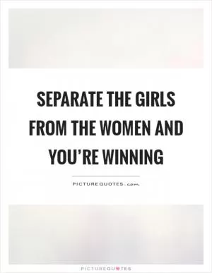 Separate the girls from the women and you’re winning Picture Quote #1