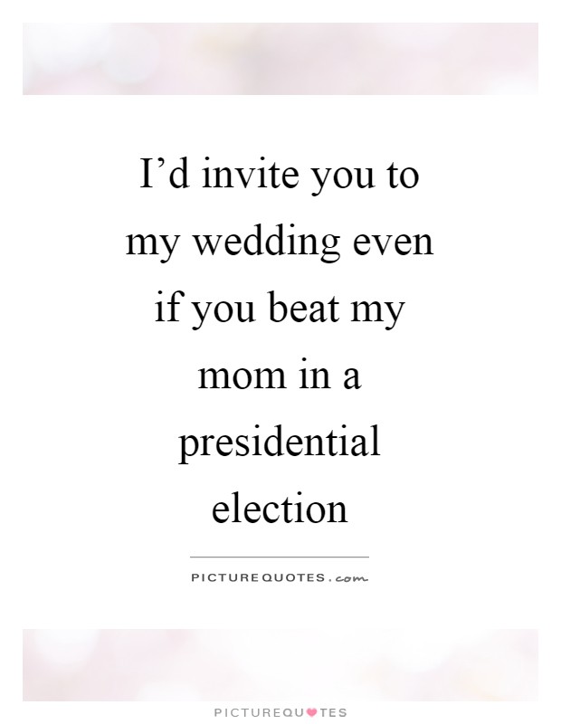 I'd invite you to my wedding even if you beat my mom in a presidential election Picture Quote #1