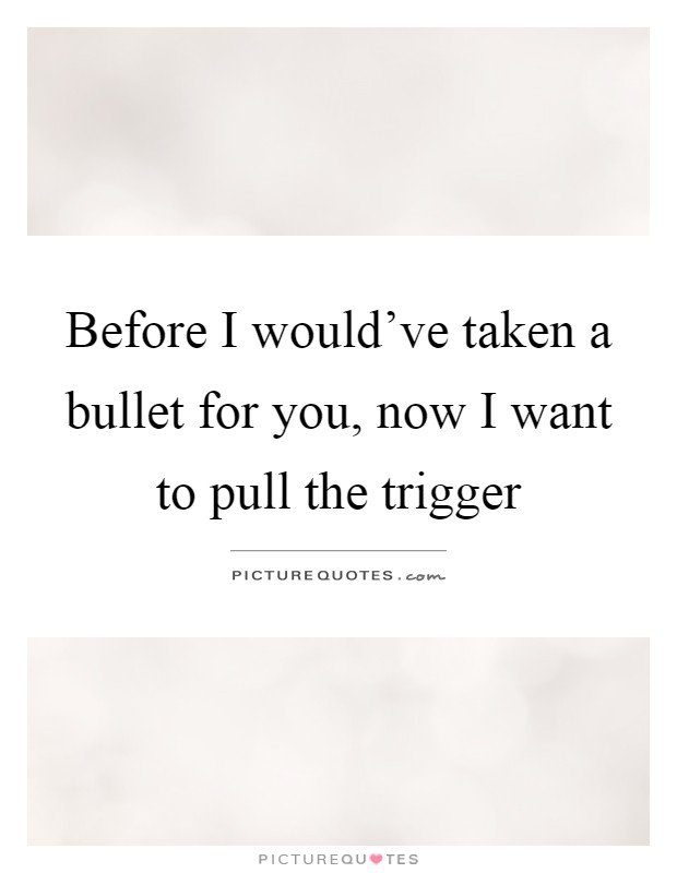 Before I would've taken a bullet for you, now I want to pull the trigger Picture Quote #1