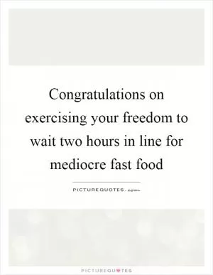 Congratulations on exercising your freedom to wait two hours in line for mediocre fast food Picture Quote #1