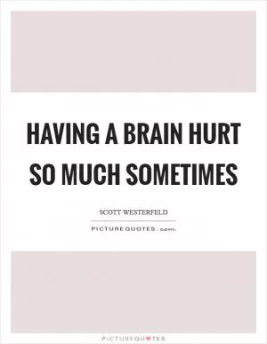 Having a brain hurt so much sometimes Picture Quote #1