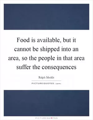 Food is available, but it cannot be shipped into an area, so the people in that area suffer the consequences Picture Quote #1