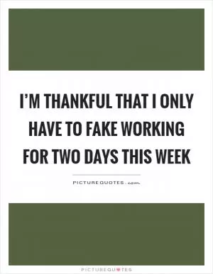 I’m thankful that I only have to fake working for two days this week Picture Quote #1