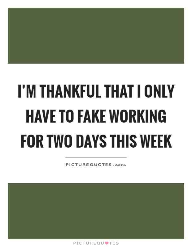I'm thankful that I only have to fake working for two days this week Picture Quote #1