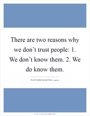 There are two reasons why we don’t trust people: 1. We don’t know them. 2. We do know them Picture Quote #1