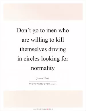 Don’t go to men who are willing to kill themselves driving in circles looking for normality Picture Quote #1