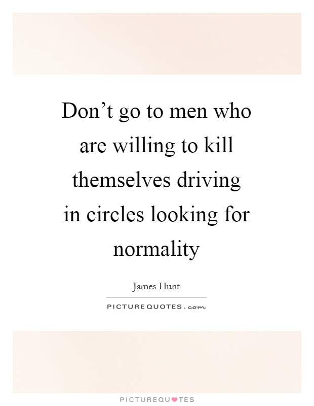 Don't go to men who are willing to kill themselves driving in circles looking for normality Picture Quote #1
