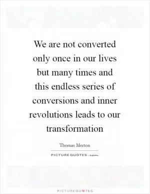 We are not converted only once in our lives but many times and this endless series of conversions and inner revolutions leads to our transformation Picture Quote #1