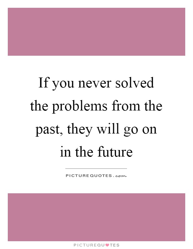 If you never solved the problems from the past, they will go on in the future Picture Quote #1