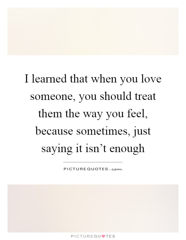 I learned that when you love someone, you should treat them the way you feel, because sometimes, just saying it isn't enough Picture Quote #1