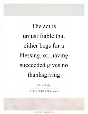 The act is unjustifiable that either begs for a blessing, or, having succeeded gives no thanksgiving Picture Quote #1