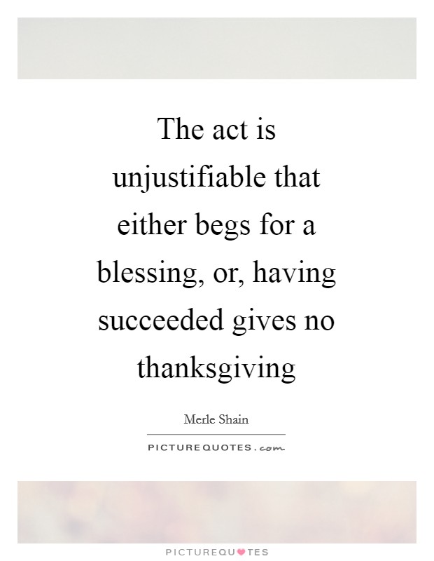 The act is unjustifiable that either begs for a blessing, or, having succeeded gives no thanksgiving Picture Quote #1