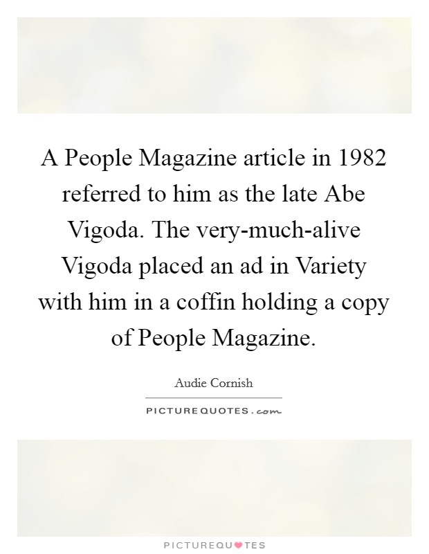 A People Magazine article in 1982 referred to him as the late Abe Vigoda. The very-much-alive Vigoda placed an ad in Variety with him in a coffin holding a copy of People Magazine Picture Quote #1