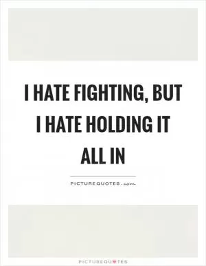 I hate fighting, but I hate holding it all in Picture Quote #1