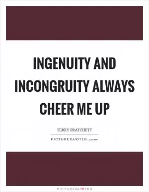 Ingenuity and incongruity always cheer me up Picture Quote #1