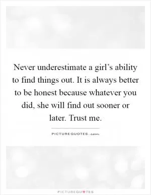 Never underestimate a girl’s ability to find things out. It is always better to be honest because whatever you did, she will find out sooner or later. Trust me Picture Quote #1