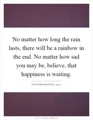 No matter how long the rain lasts, there will be a rainbow in the end. No matter how sad you may be, believe, that happiness is waiting Picture Quote #1