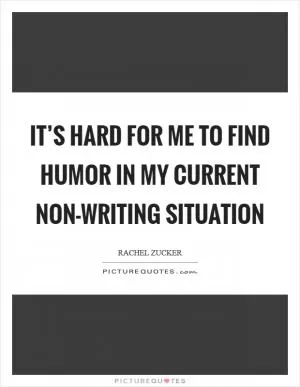 It’s hard for me to find humor in my current non-writing situation Picture Quote #1