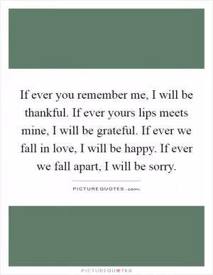 If ever you remember me, I will be thankful. If ever yours lips meets mine, I will be grateful. If ever we fall in love, I will be happy. If ever we fall apart, I will be sorry Picture Quote #1