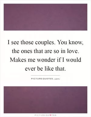 I see those couples. You know, the ones that are so in love. Makes me wonder if I would ever be like that Picture Quote #1