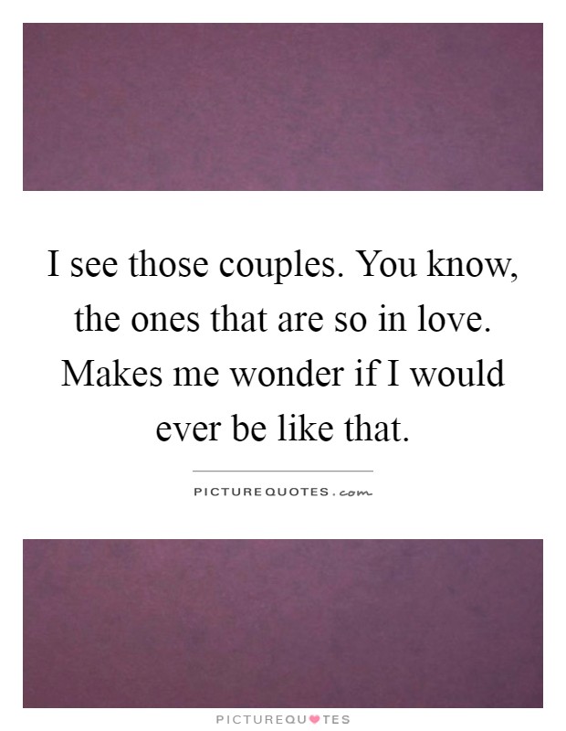 I see those couples. You know, the ones that are so in love. Makes me wonder if I would ever be like that Picture Quote #1