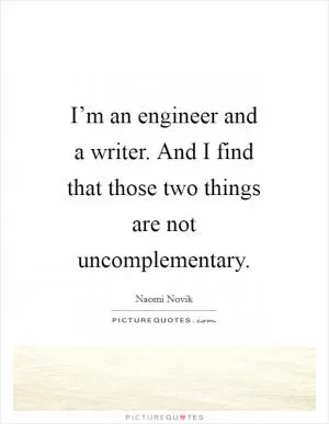I’m an engineer and a writer. And I find that those two things are not uncomplementary Picture Quote #1