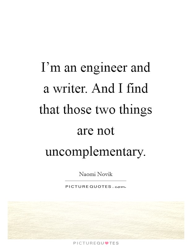 I'm an engineer and a writer. And I find that those two things are not uncomplementary Picture Quote #1