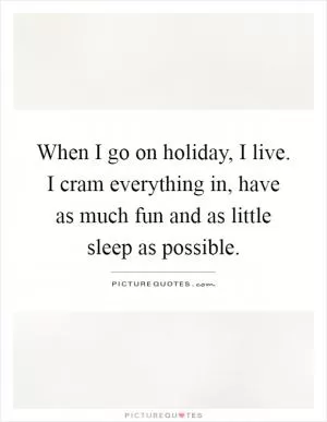 When I go on holiday, I live. I cram everything in, have as much fun and as little sleep as possible Picture Quote #1