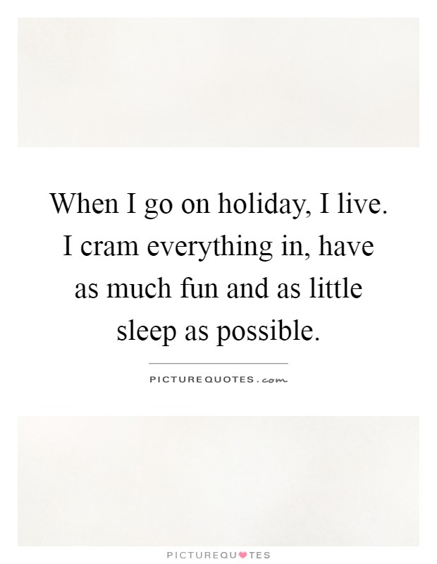 When I go on holiday, I live. I cram everything in, have as much fun and as little sleep as possible Picture Quote #1