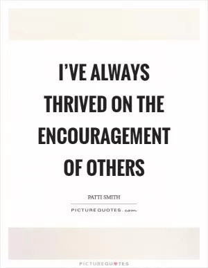 I’ve always thrived on the encouragement of others Picture Quote #1