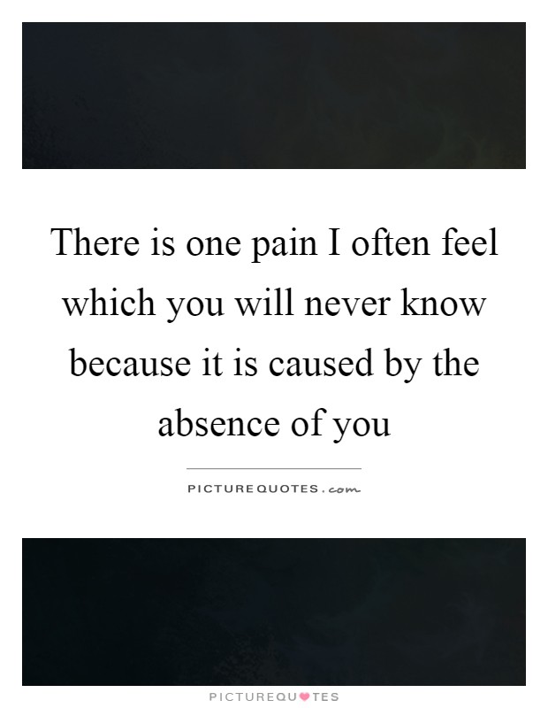 There is one pain I often feel which you will never know because ...