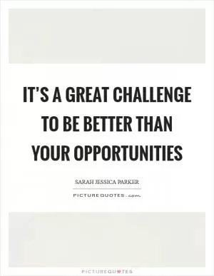 It’s a great challenge to be better than your opportunities Picture Quote #1