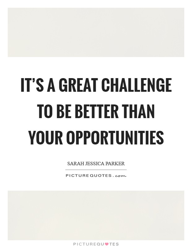 It's a great challenge to be better than your opportunities Picture Quote #1