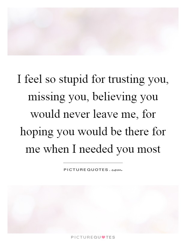 I feel so stupid for trusting you, missing you, believing you would never leave me, for hoping you would be there for me when I needed you most Picture Quote #1