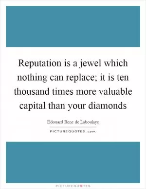 Reputation is a jewel which nothing can replace; it is ten thousand times more valuable capital than your diamonds Picture Quote #1