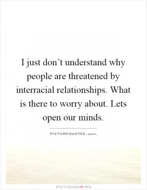 I just don’t understand why people are threatened by interracial relationships. What is there to worry about. Lets open our minds Picture Quote #1
