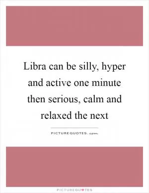 Libra can be silly, hyper and active one minute then serious, calm and relaxed the next Picture Quote #1