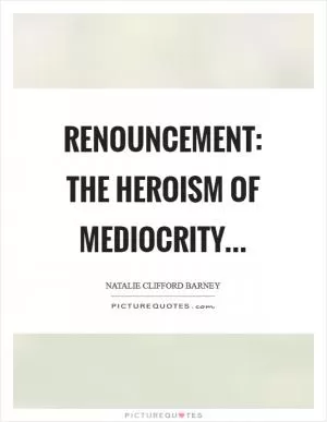 Renouncement: the heroism of mediocrity Picture Quote #1