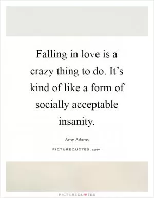 Falling in love is a crazy thing to do. It’s kind of like a form of socially acceptable insanity Picture Quote #1