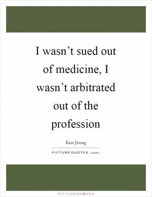 I wasn’t sued out of medicine, I wasn’t arbitrated out of the profession Picture Quote #1