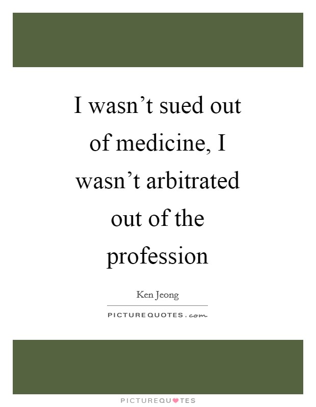 I wasn't sued out of medicine, I wasn't arbitrated out of the profession Picture Quote #1
