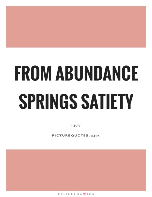 From abundance springs satiety Picture Quote #1