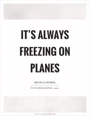 It’s always freezing on planes Picture Quote #1