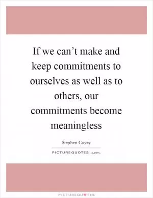 If we can’t make and keep commitments to ourselves as well as to others, our commitments become meaningless Picture Quote #1