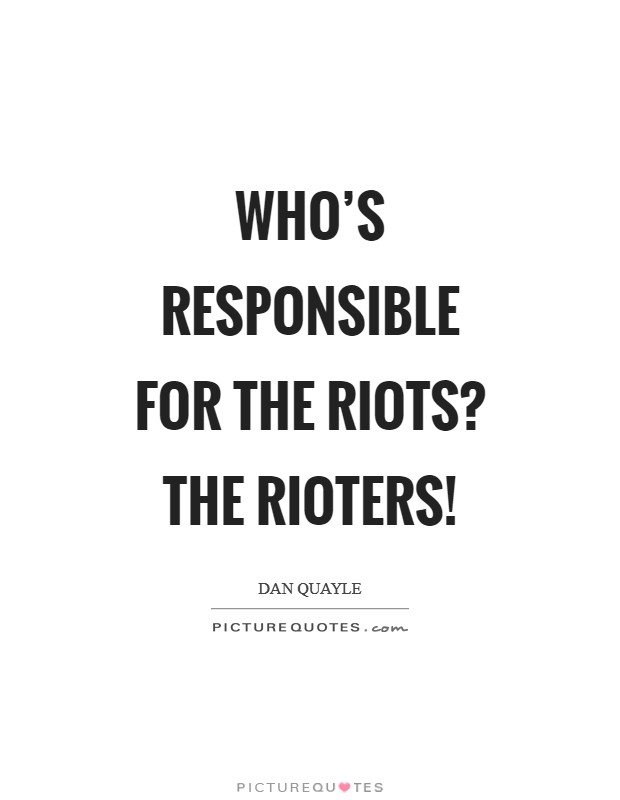 Who's responsible for the riots? The rioters! Picture Quote #1