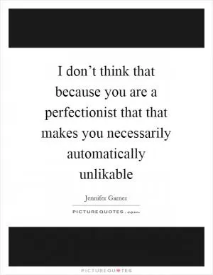 I don’t think that because you are a perfectionist that that makes you necessarily automatically unlikable Picture Quote #1