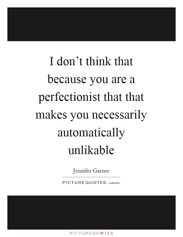 I don't think that because you are a perfectionist that that makes you necessarily automatically unlikable Picture Quote #1