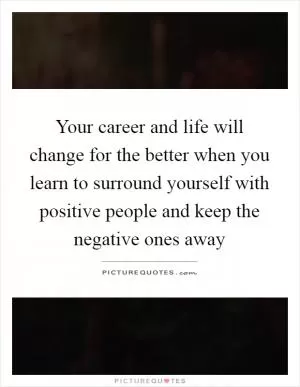Your career and life will change for the better when you learn to surround yourself with positive people and keep the negative ones away Picture Quote #1