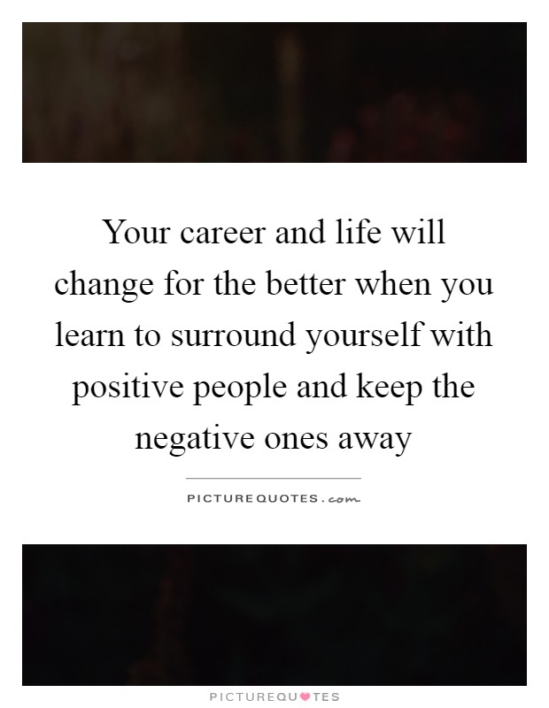Your career and life will change for the better when you learn to surround yourself with positive people and keep the negative ones away Picture Quote #1